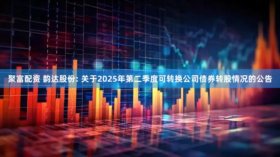 聚富配资 韵达股份: 关于2025年第二季度可转换公司债券转股情况的公告