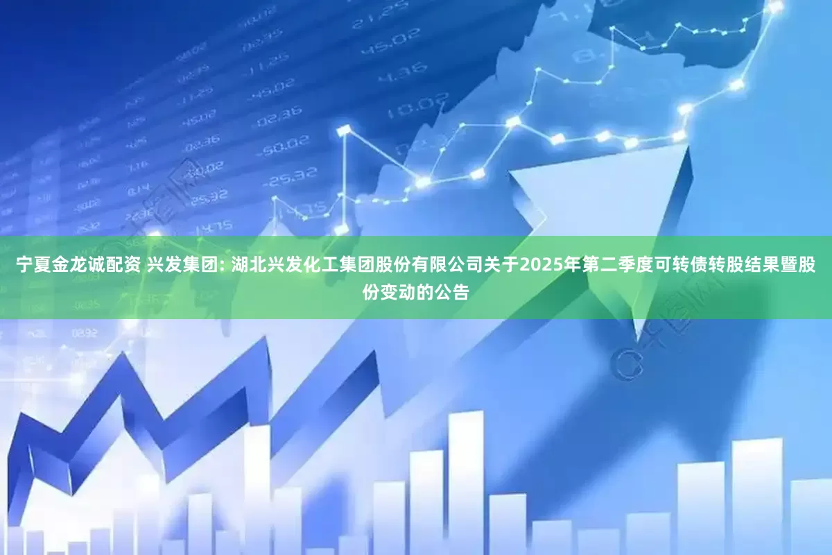 宁夏金龙诚配资 兴发集团: 湖北兴发化工集团股份有限公司关于2025年第二季度可转债转股结果暨股份变动的公告