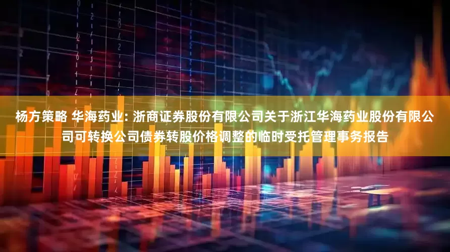 杨方策略 华海药业: 浙商证券股份有限公司关于浙江华海药业股份有限公司可转换公司债券转股价格调整的临时受托管理事务报告