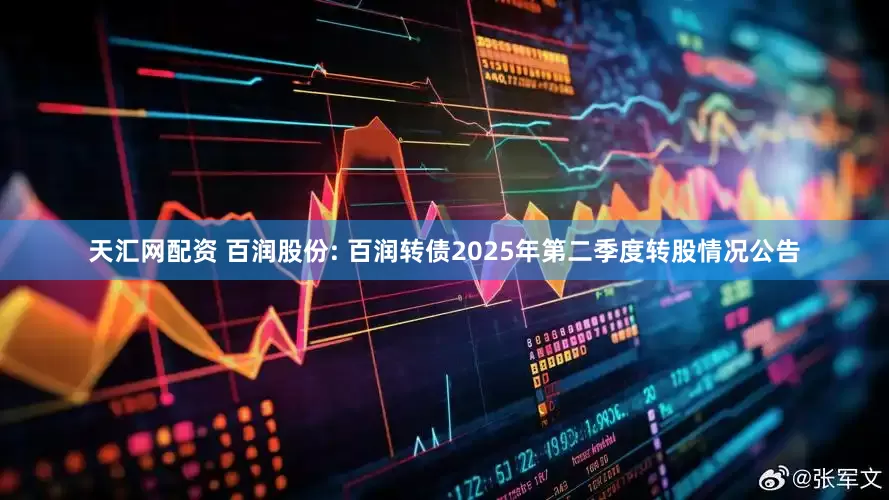 天汇网配资 百润股份: 百润转债2025年第二季度转股情况公告