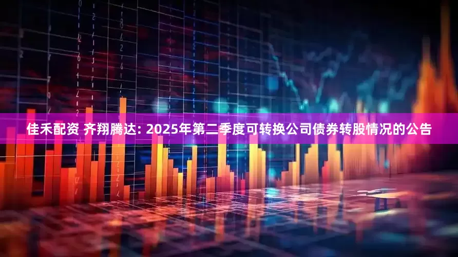 佳禾配资 齐翔腾达: 2025年第二季度可转换公司债券转股情况的公告