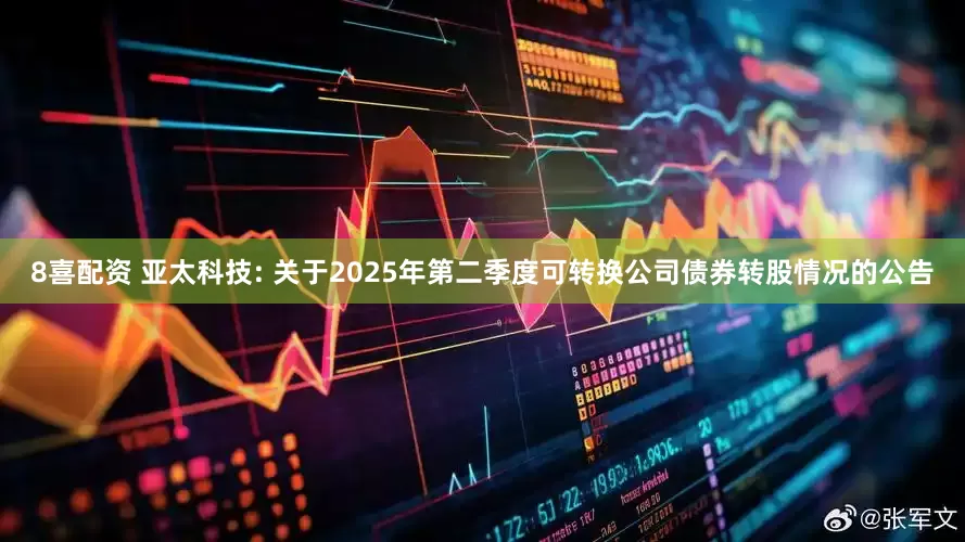 8喜配资 亚太科技: 关于2025年第二季度可转换公司债券转股情况的公告