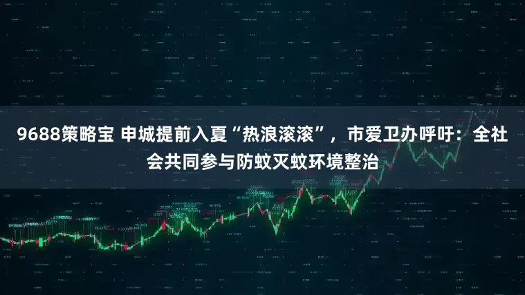 9688策略宝 申城提前入夏“热浪滚滚”，市爱卫办呼吁：全社会共同参与防蚊灭蚊环境整治