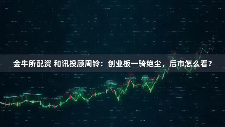 金牛所配资 和讯投顾周铃：创业板一骑绝尘，后市怎么看？