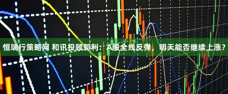 恒瑞行策略网 和讯投顾郭利：A股全线反弹，明天能否继续上涨？