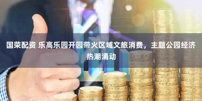 国荣配资 乐高乐园开园带火区域文旅消费，主题公园经济热潮涌动