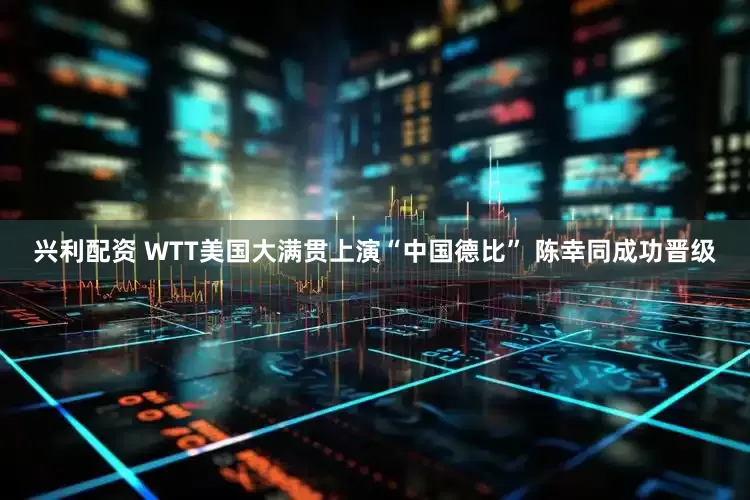 兴利配资 WTT美国大满贯上演“中国德比” 陈幸同成功晋级