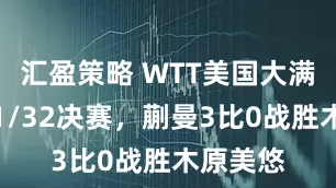 汇盈策略 WTT美国大满贯女单1/32决赛，蒯曼3比0战胜木原美悠