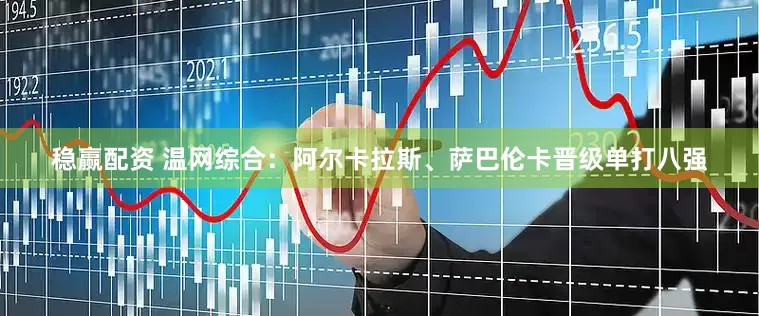 稳赢配资 温网综合：阿尔卡拉斯、萨巴伦卡晋级单打八强