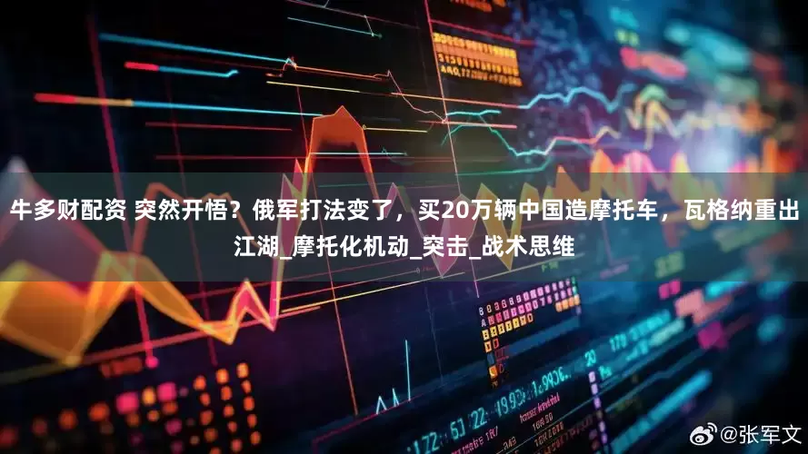 牛多财配资 突然开悟？俄军打法变了，买20万辆中国造摩托车，瓦格纳重出江湖_摩托化机动_突击_战术思维