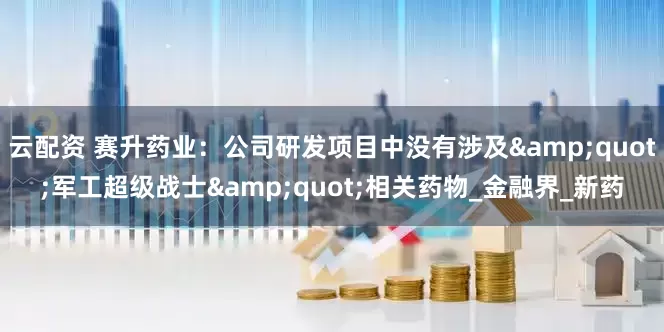 云配资 赛升药业：公司研发项目中没有涉及&quot;军工超级战士&quot;相关药物_金融界_新药