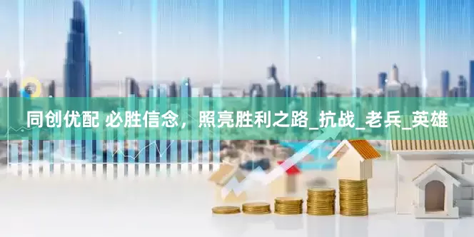 同创优配 必胜信念，照亮胜利之路_抗战_老兵_英雄
