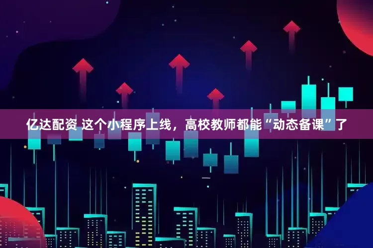 亿达配资 这个小程序上线，高校教师都能“动态备课”了