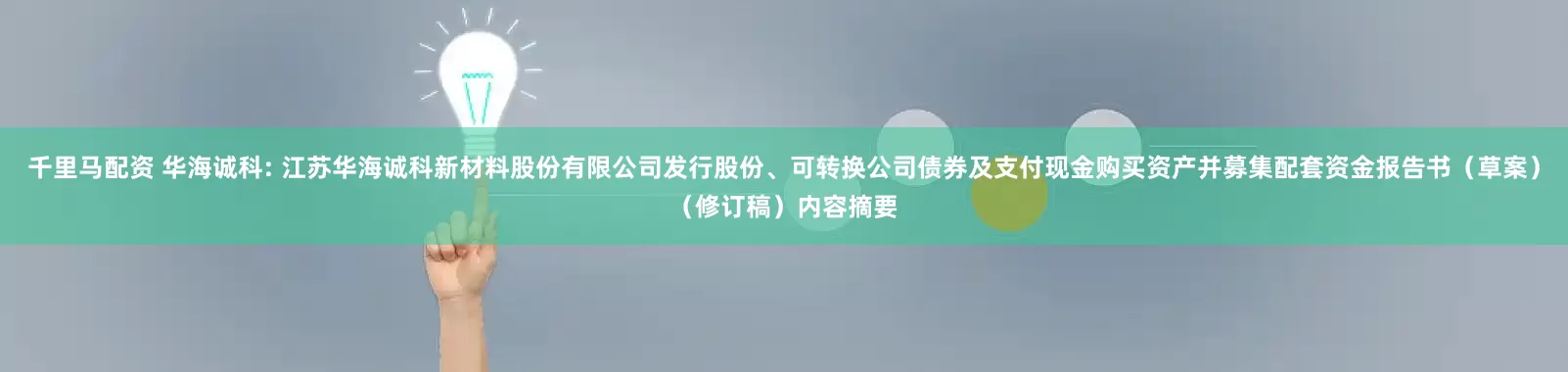 千里马配资 华海诚科: 江苏华海诚科新材料股份有限公司发行股份、可转换公司债券及支付现金购买资产并募集配套资金报告书（草案）（修订稿）内容摘要