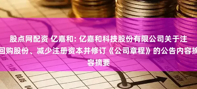 股点网配资 亿嘉和: 亿嘉和科技股份有限公司关于注销回购股份、减少注册资本并修订《公司章程》的公告内容摘要