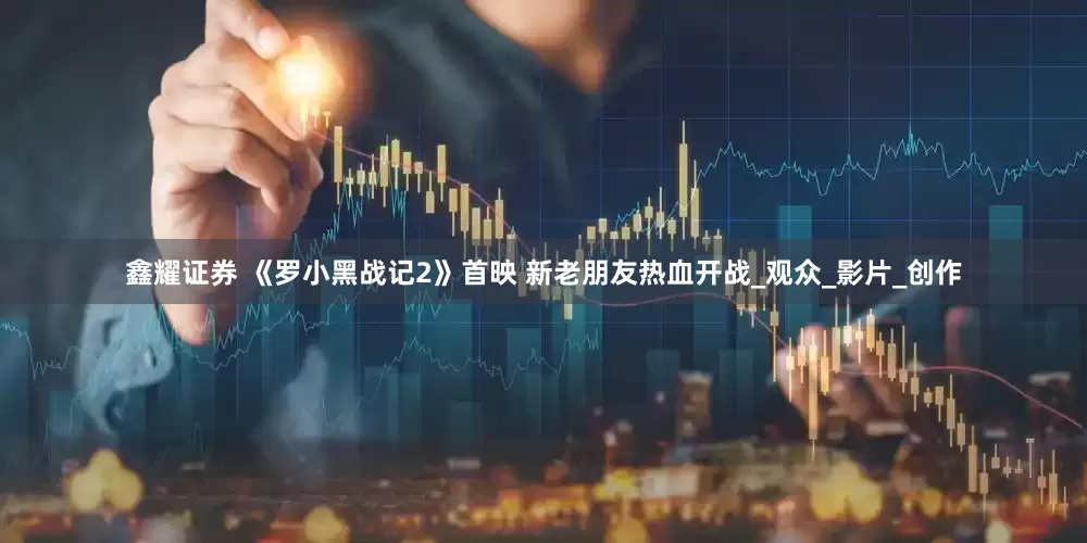 鑫耀证券 《罗小黑战记2》首映 新老朋友热血开战_观众_影片_创作