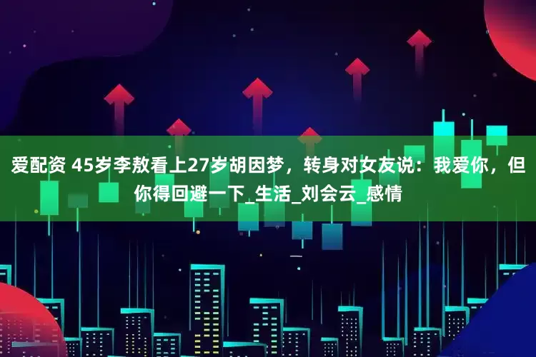 爱配资 45岁李敖看上27岁胡因梦，转身对女友说：我爱你，但你得回避一下_生活_刘会云_感情