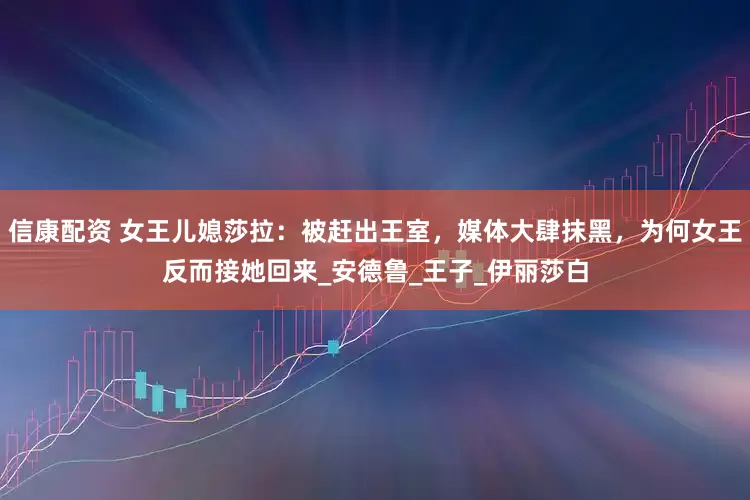信康配资 女王儿媳莎拉：被赶出王室，媒体大肆抹黑，为何女王反而接她回来_安德鲁_王子_伊丽莎白
