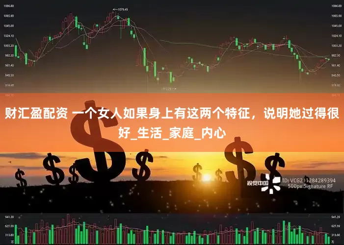 财汇盈配资 一个女人如果身上有这两个特征，说明她过得很好_生活_家庭_内心