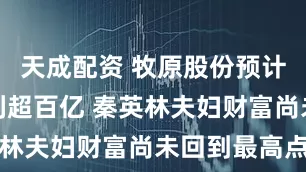 天成配资 牧原股份预计上半年净利超百亿 秦英林夫妇财富尚未回到最高点