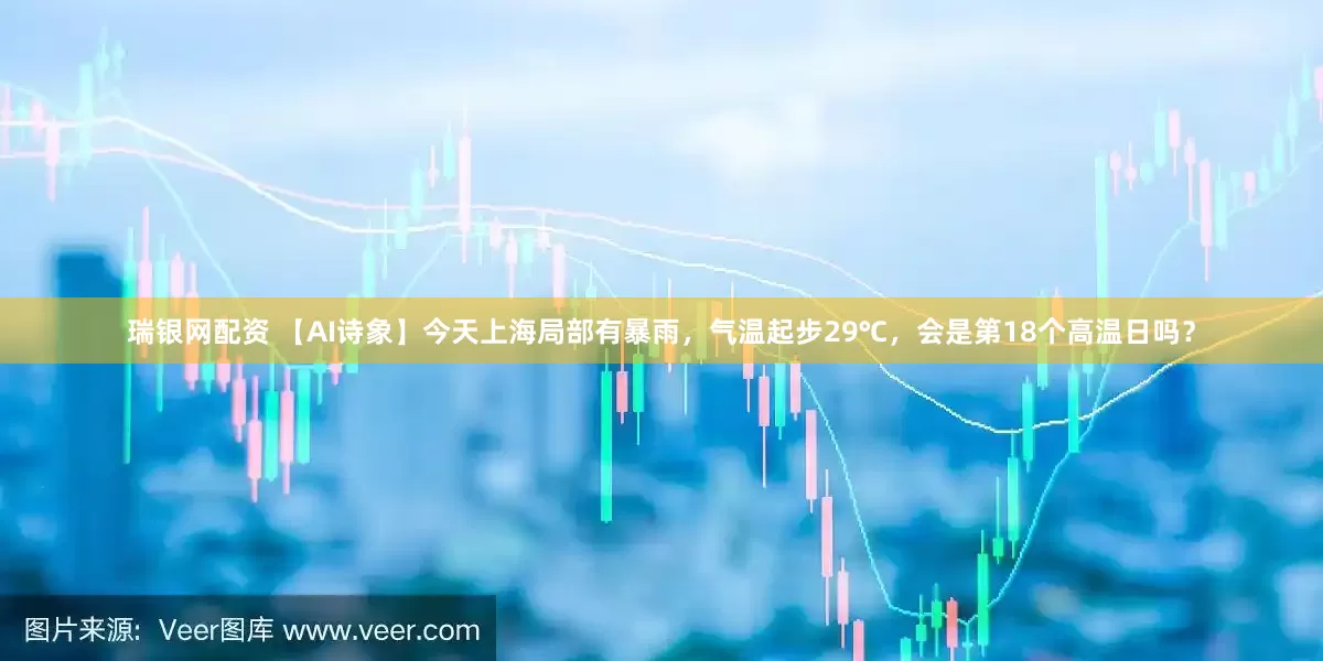 瑞银网配资 【AI诗象】今天上海局部有暴雨，气温起步29℃，会是第18个高温日吗？