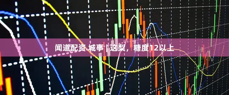 闻道配资 城事 | 这梨，糖度12以上