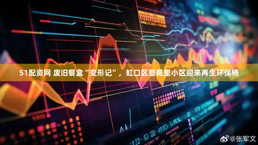 51配资网 废旧餐盒“变形记”，虹口区蔷薇里小区迎来再生环保椅