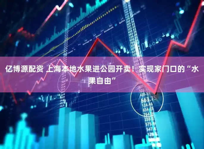亿博源配资 上海本地水果进公园开卖！实现家门口的“水果自由”