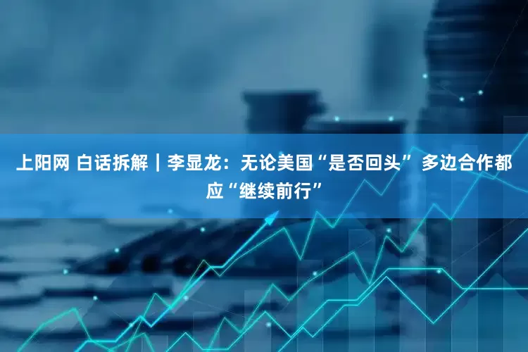 上阳网 白话拆解｜李显龙：无论美国“是否回头” 多边合作都应“继续前行”