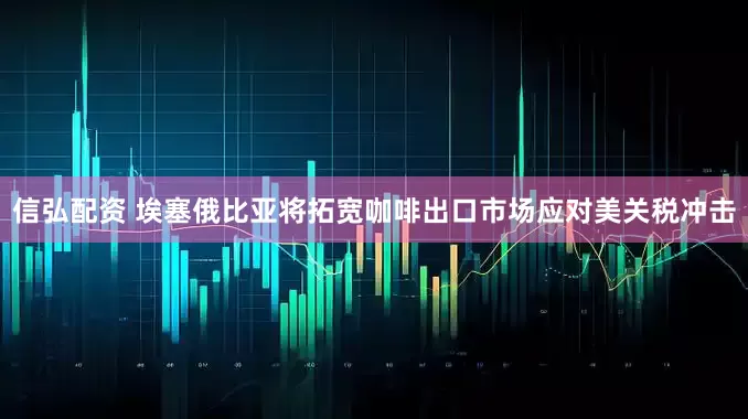 信弘配资 埃塞俄比亚将拓宽咖啡出口市场应对美关税冲击