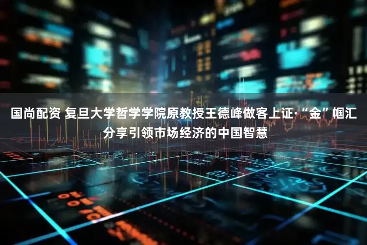 国尚配资 复旦大学哲学学院原教授王德峰做客上证·“金”帼汇 分享引领市场经济的中国智慧