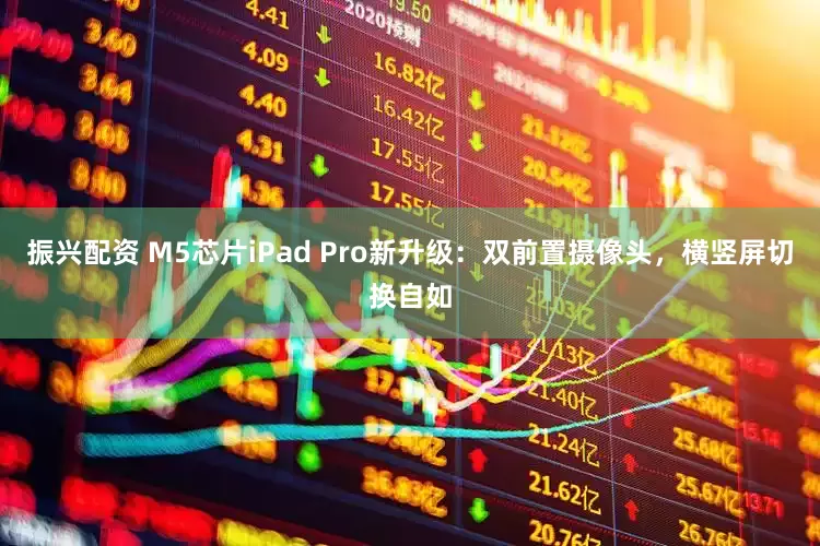 振兴配资 M5芯片iPad Pro新升级：双前置摄像头，横竖屏切换自如