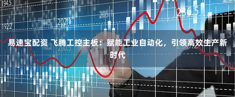 易速宝配资 飞腾工控主板：赋能工业自动化，引领高效生产新时代