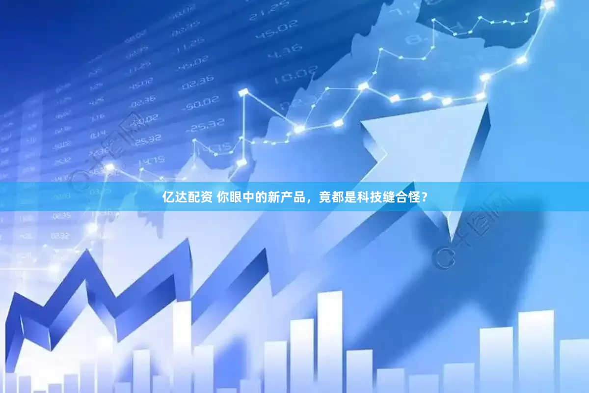 亿达配资 你眼中的新产品，竟都是科技缝合怪？