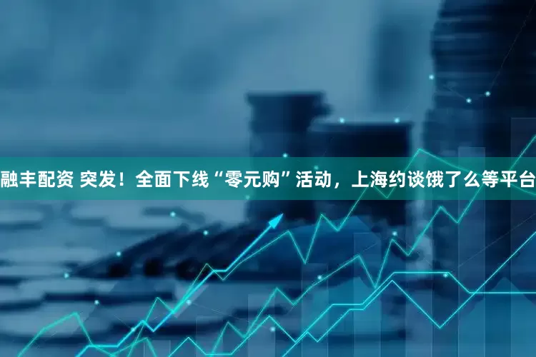 融丰配资 突发！全面下线“零元购”活动，上海约谈饿了么等平台