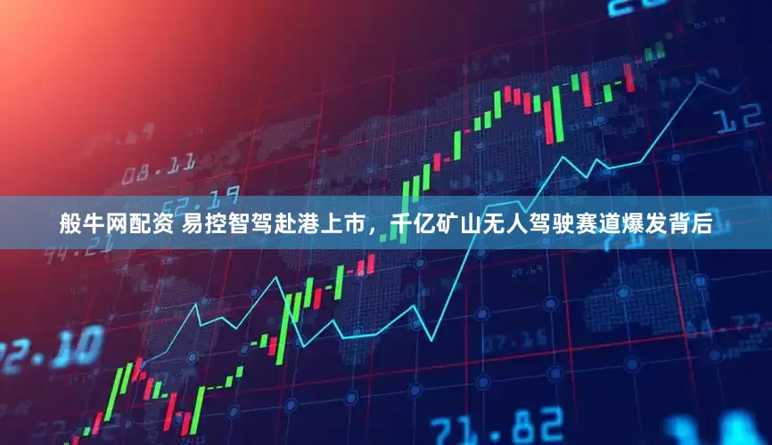 般牛网配资 易控智驾赴港上市，千亿矿山无人驾驶赛道爆发背后