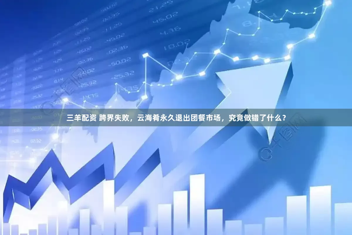 三羊配资 跨界失败，云海肴永久退出团餐市场，究竟做错了什么？
