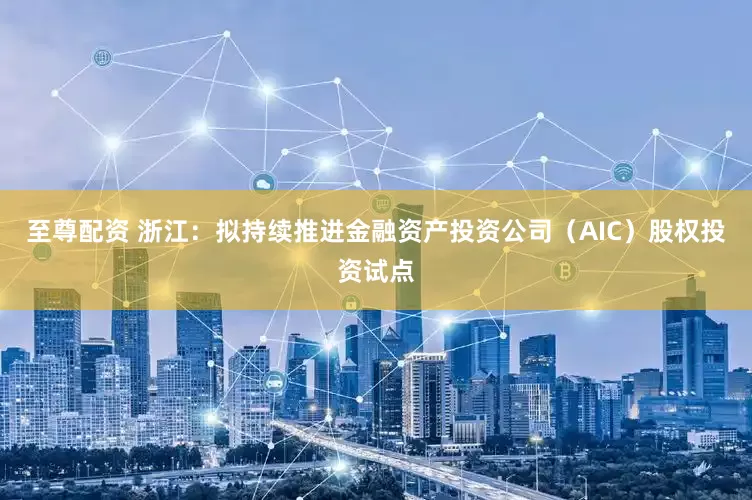 至尊配资 浙江：拟持续推进金融资产投资公司（AIC）股权投资试点