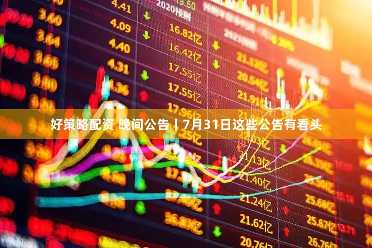 好策略配资 晚间公告丨7月31日这些公告有看头