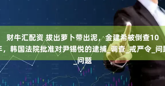 财牛汇配资 拔出萝卜带出泥，金建希被倒查10年，韩国法院批准对尹锡悦的逮捕_调查_戒严令_问题