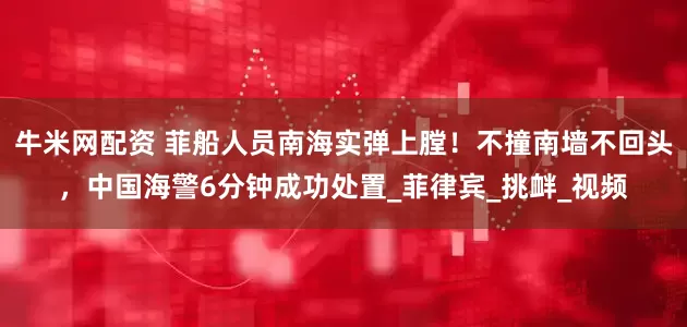 牛米网配资 菲船人员南海实弹上膛！不撞南墙不回头，中国海警6分钟成功处置_菲律宾_挑衅_视频