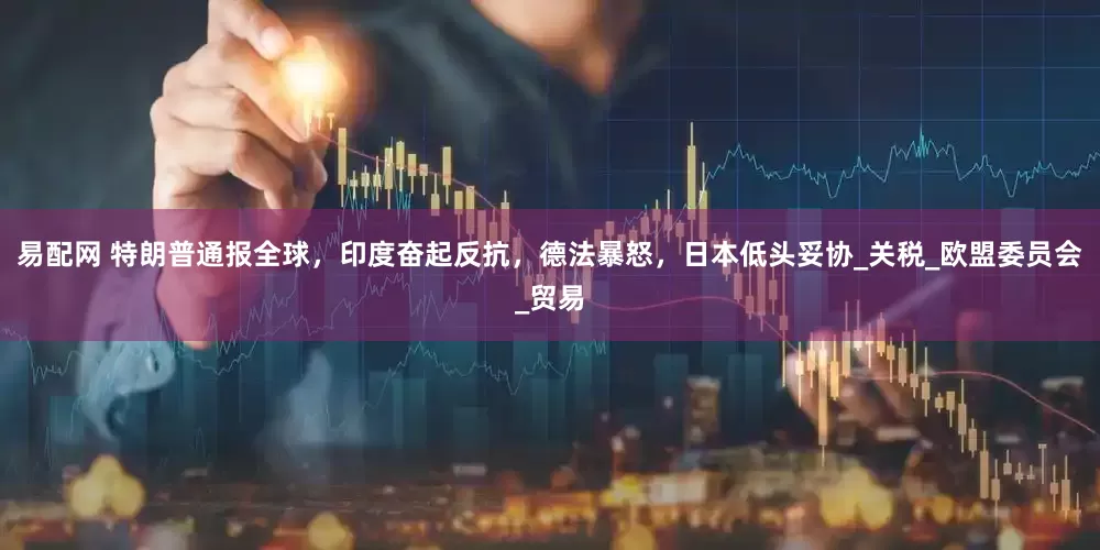 易配网 特朗普通报全球，印度奋起反抗，德法暴怒，日本低头妥协_关税_欧盟委员会_贸易