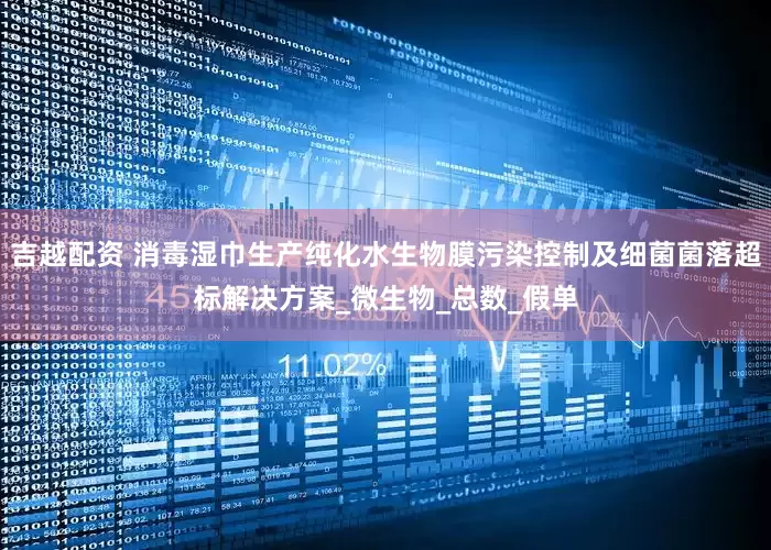 吉越配资 消毒湿巾生产纯化水生物膜污染控制及细菌菌落超标解决方案_微生物_总数_假单