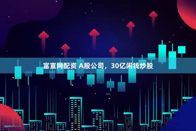 富宣网配资 A股公司，30亿闲钱炒股