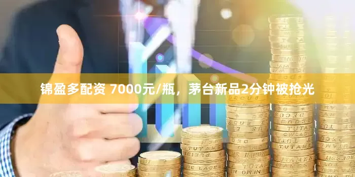 锦盈多配资 7000元/瓶，茅台新品2分钟被抢光