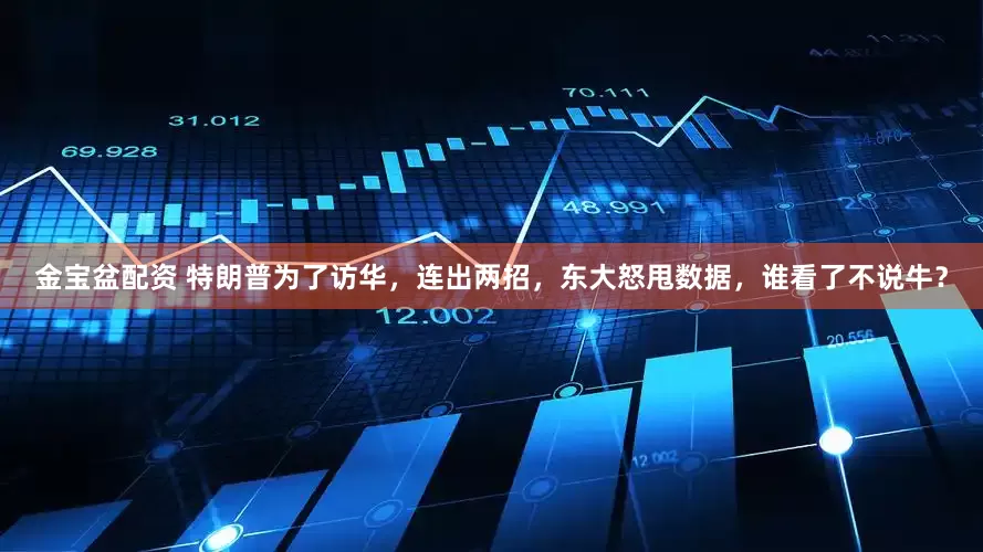 金宝盆配资 特朗普为了访华，连出两招，东大怒甩数据，谁看了不说牛？