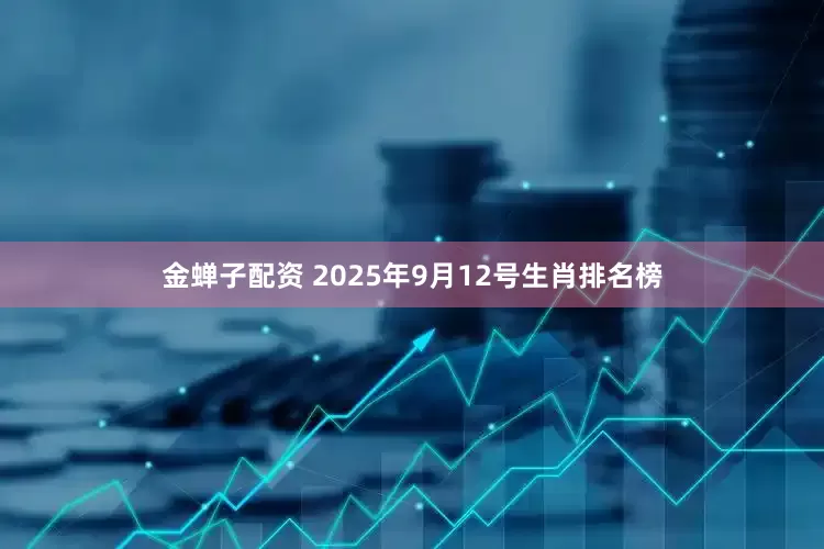金蝉子配资 2025年9月12号生肖排名榜