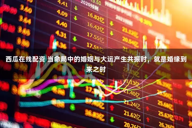 西瓜在线配资 当命局中的婚姻与大运产生共振时，就是婚缘到来之时