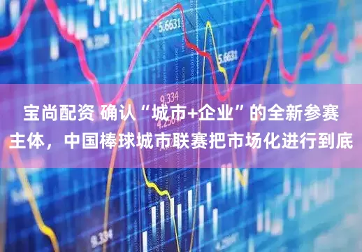 宝尚配资 确认“城市+企业”的全新参赛主体，中国棒球城市联赛把市场化进行到底