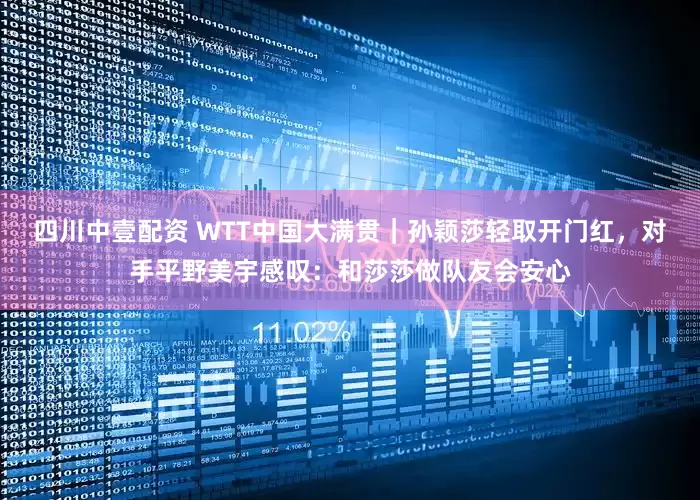 四川中壹配资 WTT中国大满贯｜孙颖莎轻取开门红，对手平野美宇感叹：和莎莎做队友会安心
